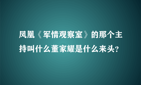 凤凰《军情观察室》的那个主持叫什么董家耀是什么来头？