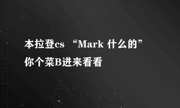 本拉登cs “Mark 什么的” 你个菜B进来看看