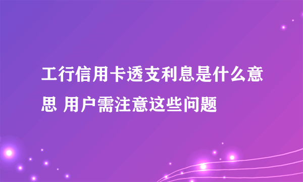 工行信用卡透支利息是什么意思 用户需注意这些问题