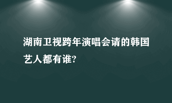 湖南卫视跨年演唱会请的韩国艺人都有谁?