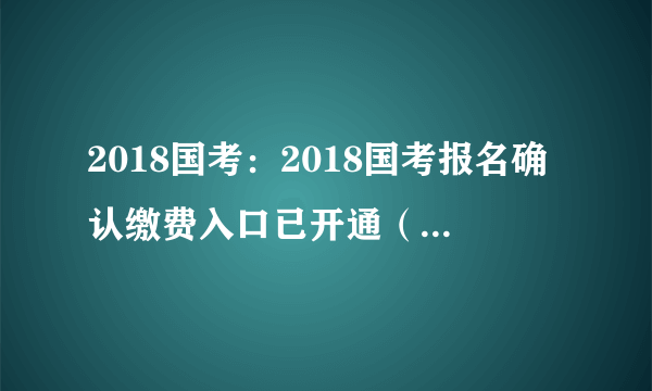 2018国考：2018国考报名确认缴费入口已开通（江西考区）