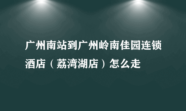 广州南站到广州岭南佳园连锁酒店（荔湾湖店）怎么走