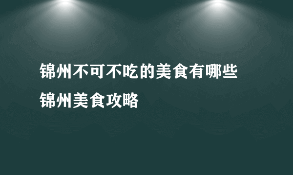 锦州不可不吃的美食有哪些 锦州美食攻略