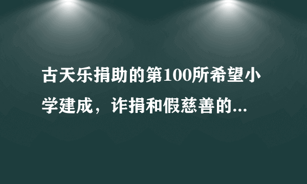 古天乐捐助的第100所希望小学建成，诈捐和假慈善的明星会脸红吗？