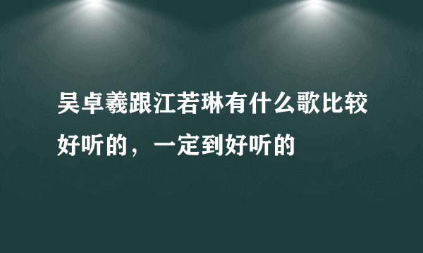 吴卓羲跟江若琳有什么歌比较好听的，一定到好听的