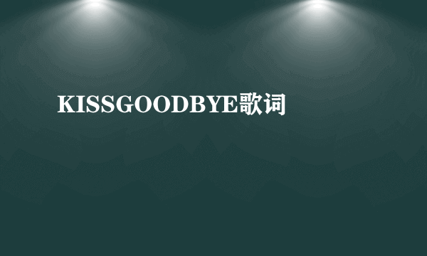 KISSGOODBYE歌词