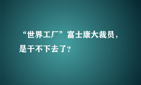 “世界工厂”富士康大裁员，是干不下去了？