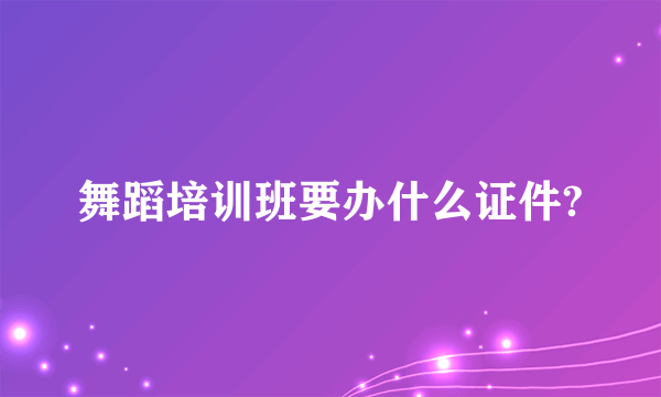 舞蹈培训班要办什么证件?