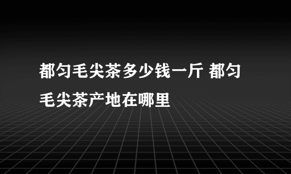 都匀毛尖茶多少钱一斤 都匀毛尖茶产地在哪里