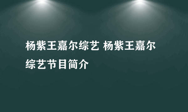 杨紫王嘉尔综艺 杨紫王嘉尔综艺节目简介