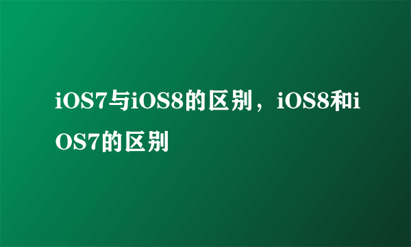 iOS7与iOS8的区别，iOS8和iOS7的区别