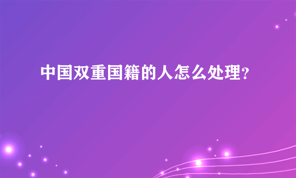 中国双重国籍的人怎么处理？