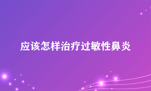 应该怎样治疗过敏性鼻炎