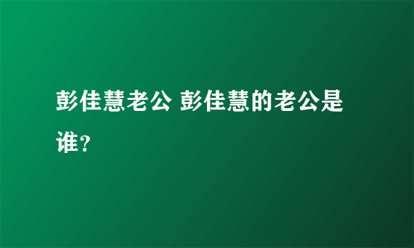 彭佳慧老公 彭佳慧的老公是谁？