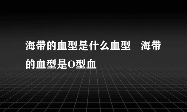 海带的血型是什么血型   海带的血型是O型血