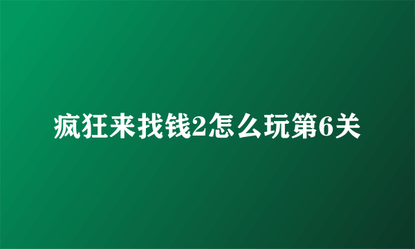 疯狂来找钱2怎么玩第6关