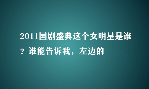 2011国剧盛典这个女明星是谁？谁能告诉我，左边的