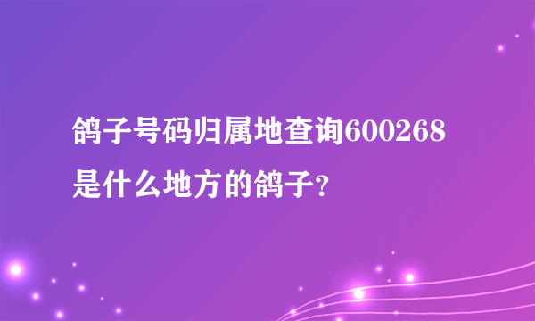 鸽子号码归属地查询600268是什么地方的鸽子？