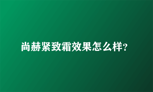 尚赫紧致霜效果怎么样？