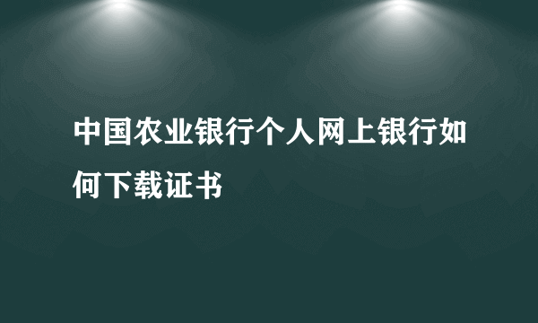 中国农业银行个人网上银行如何下载证书