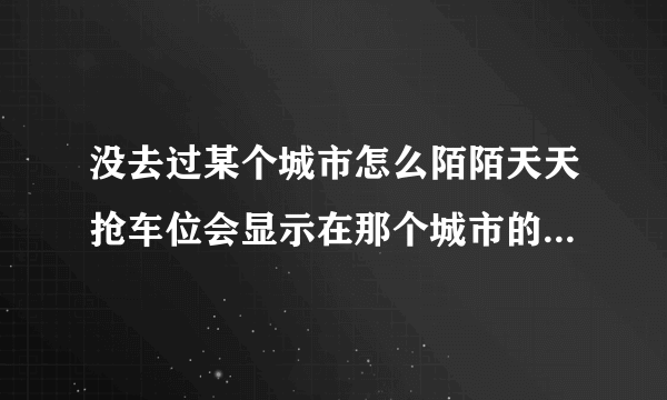 没去过某个城市怎么陌陌天天抢车位会显示在那个城市的排行榜？