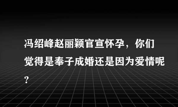 冯绍峰赵丽颖官宣怀孕，你们觉得是奉子成婚还是因为爱情呢？