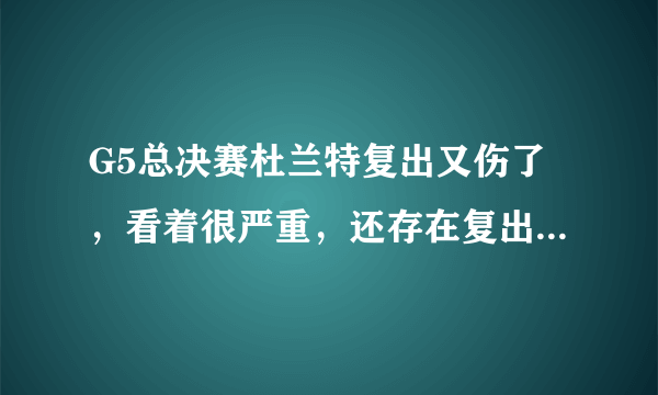 G5总决赛杜兰特复出又伤了，看着很严重，还存在复出可能吗？