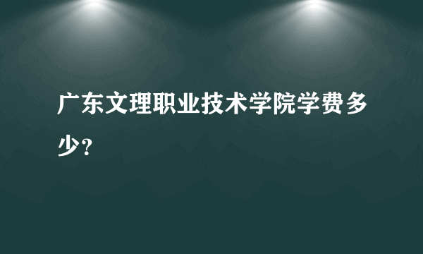 广东文理职业技术学院学费多少？