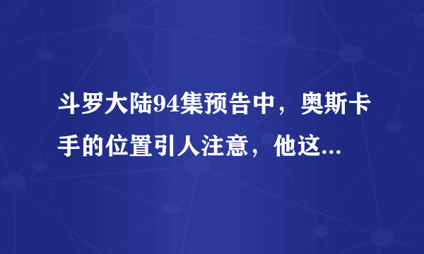 斗罗大陆94集预告中，奥斯卡手的位置引人注意，他这是要做什么？