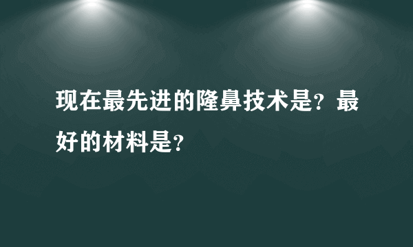 现在最先进的隆鼻技术是？最好的材料是？