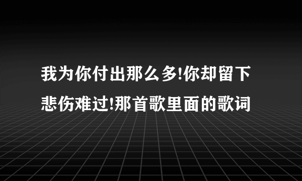 我为你付出那么多!你却留下悲伤难过!那首歌里面的歌词