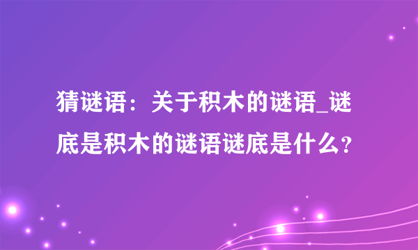 猜谜语：关于积木的谜语_谜底是积木的谜语谜底是什么？