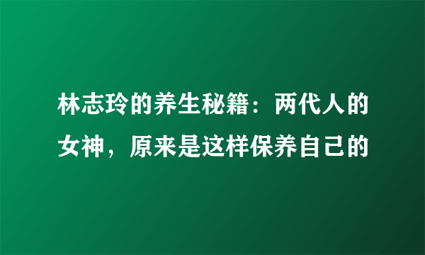 林志玲的养生秘籍：两代人的女神，原来是这样保养自己的