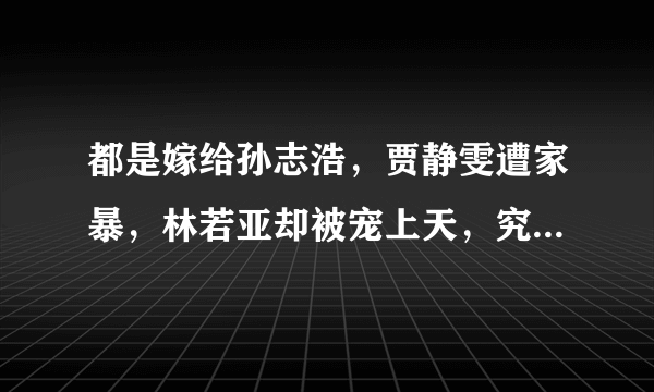 都是嫁给孙志浩，贾静雯遭家暴，林若亚却被宠上天，究竟是为什么？