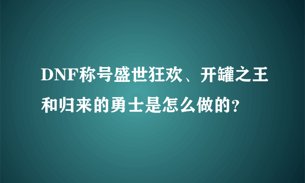 DNF称号盛世狂欢、开罐之王和归来的勇士是怎么做的？