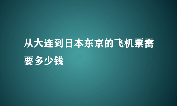 从大连到日本东京的飞机票需要多少钱