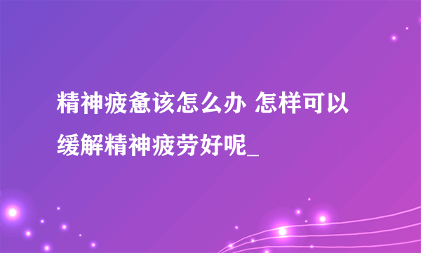 精神疲惫该怎么办 怎样可以缓解精神疲劳好呢_