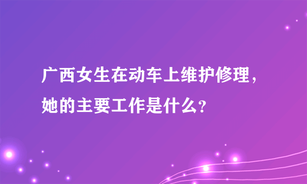 广西女生在动车上维护修理，她的主要工作是什么？