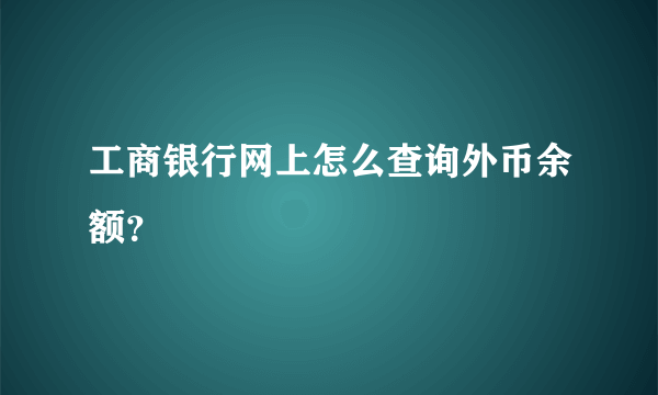 工商银行网上怎么查询外币余额？