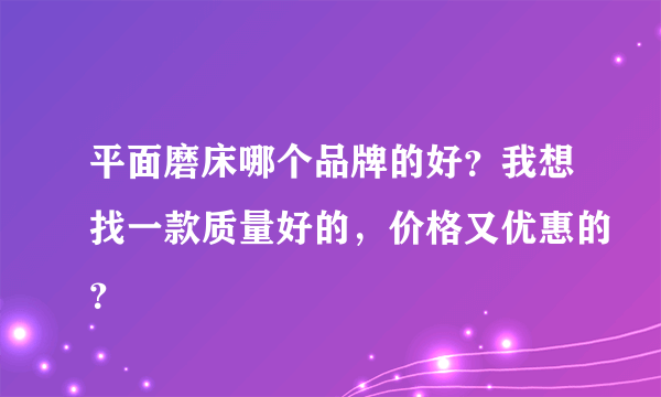 平面磨床哪个品牌的好？我想找一款质量好的，价格又优惠的？