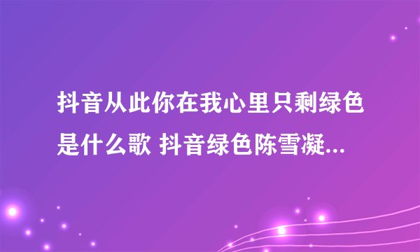 抖音从此你在我心里只剩绿色是什么歌 抖音绿色陈雪凝歌曲歌词介绍