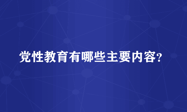 党性教育有哪些主要内容？