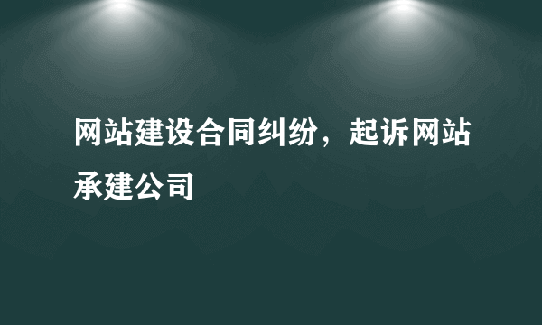 网站建设合同纠纷，起诉网站承建公司