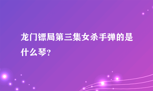 龙门镖局第三集女杀手弹的是什么琴？