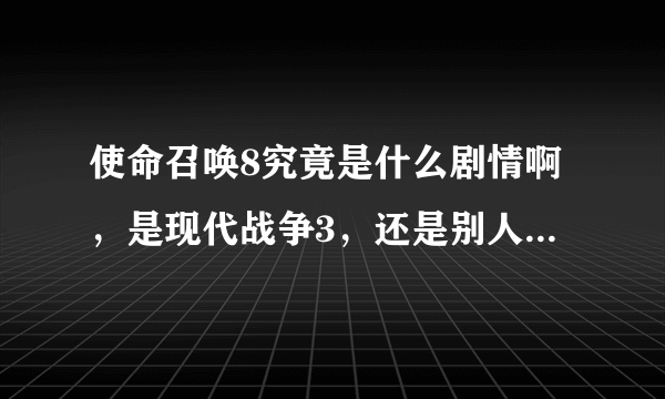 使命召唤8究竟是什么剧情啊，是现代战争3，还是别人说的其他剧情啊