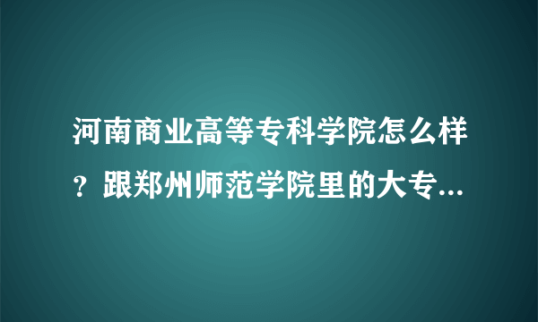 河南商业高等专科学院怎么样？跟郑州师范学院里的大专比较呢？