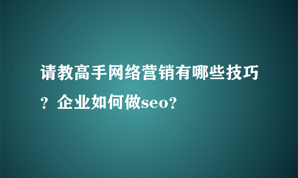 请教高手网络营销有哪些技巧？企业如何做seo？