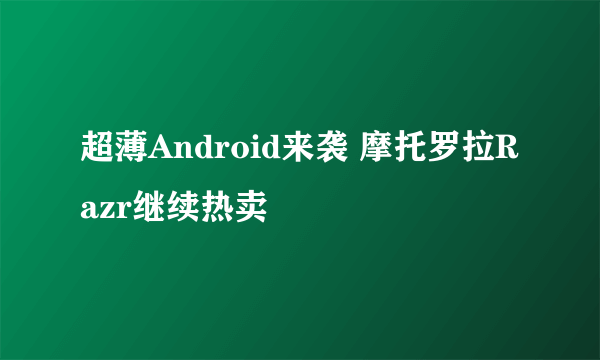 超薄Android来袭 摩托罗拉Razr继续热卖