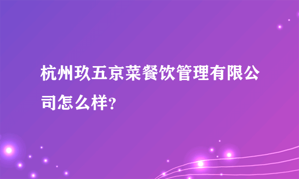 杭州玖五京菜餐饮管理有限公司怎么样？