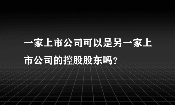 一家上市公司可以是另一家上市公司的控股股东吗？